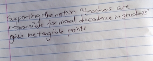 Supporting the moton i"teachers are 
responsible for moral decadkence in students' 
give me tangible points