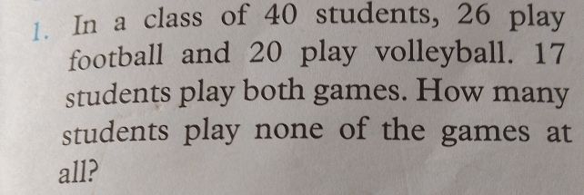 In a class of 40 students, 26 play 
football and 20 play volleyball. 17
students play both games. How many 
students play none of the games at 
all?