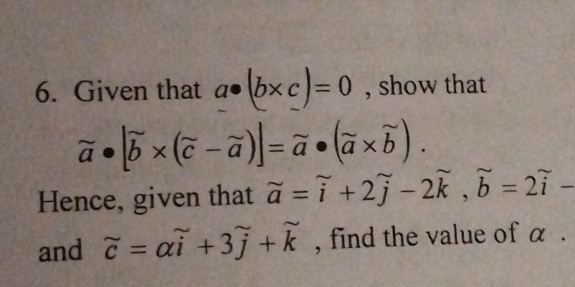 Given that a· (b* c)=0 , show that
beginarrayr sim  aendarray · [overline b* (vector c-vector a)|=vector a· (widehat a* widehat b). 
Hence, given that widehat a=overleftrightarrow i+2widehat j-2widehat k, widehat b=2widehat i-
and beginarrayr sim  cendarray =alpha overset sim i+3overset sim j+overset sim k , find the value of α.