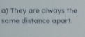 They are always the 
same distance apart.