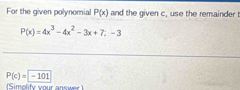 For the given polynomial P(x) and the given c, use the remainder t
P(x)=4x^3-4x^2-3x+7;-3
P(c)=|-101
(Simplify vour answer )