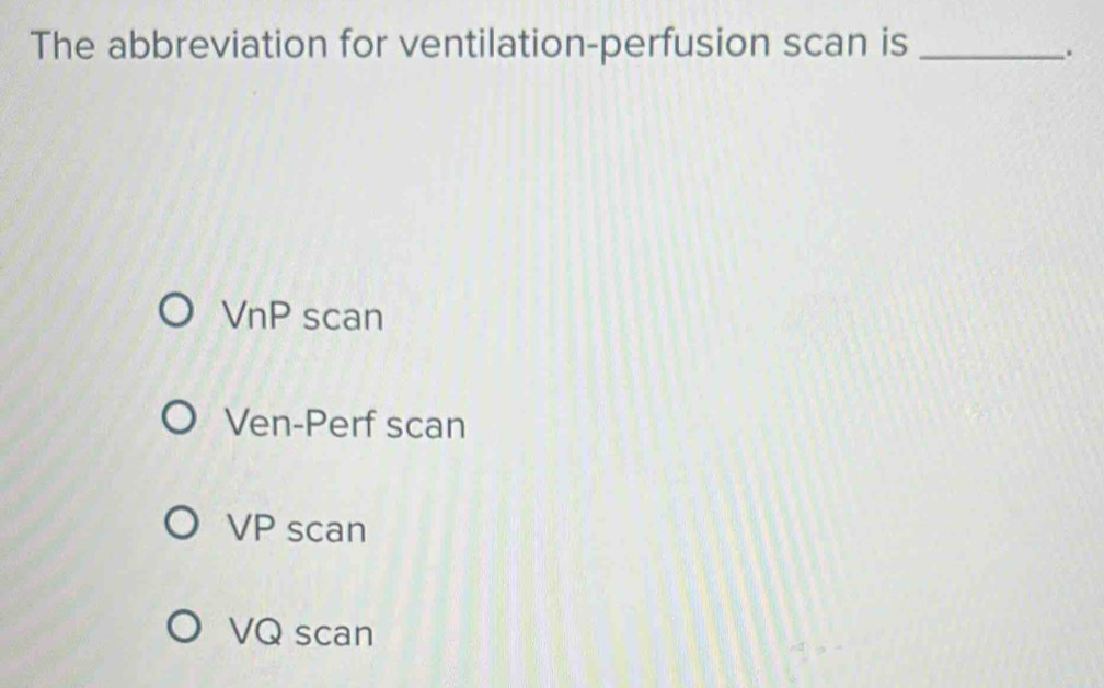 The abbreviation for ventilation-perfusion scan is_
.
VnP scan
Ven-Perf scan
VP scan
VQ scan