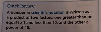 Quick Review 
A number in scientific notation is written as 
a product of two factors, one greater than or 
equal to 1 and less than 10, and the other a 
power of 10.