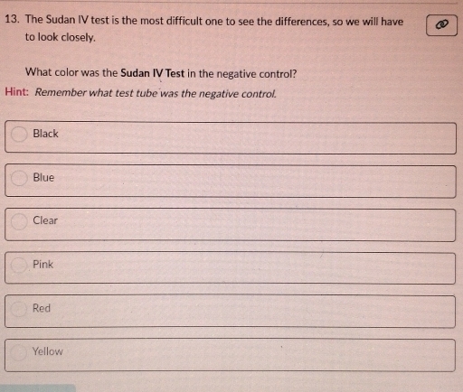 The Sudan IV test is the most difficult one to see the differences, so we will have
to look closely.
What color was the Sudan IV Test in the negative control?
Hint: Remember what test tube was the negative control.
Black
Blue
Clear
Pink
Red
Yellow