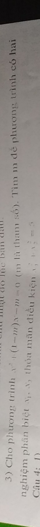 lhạt đó lúc bàn đần 
3) Cho phương trình x^2+(1-m)x-m=0 (m là tham số). Tìm m đễ phương trình có hai
nghiệm phân biệt x_1, -x_2 , thỏa mãn điều kiện x_1^2+x_2^2=5
Cầâu 4: 1