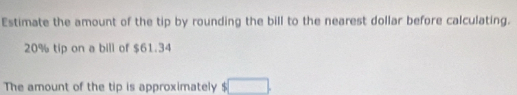 Estimate the amount of the tip by rounding the bill to the nearest dollar before calculating.
20% tip on a bill of $61.34
The amount of the tip is approximately 5 □.