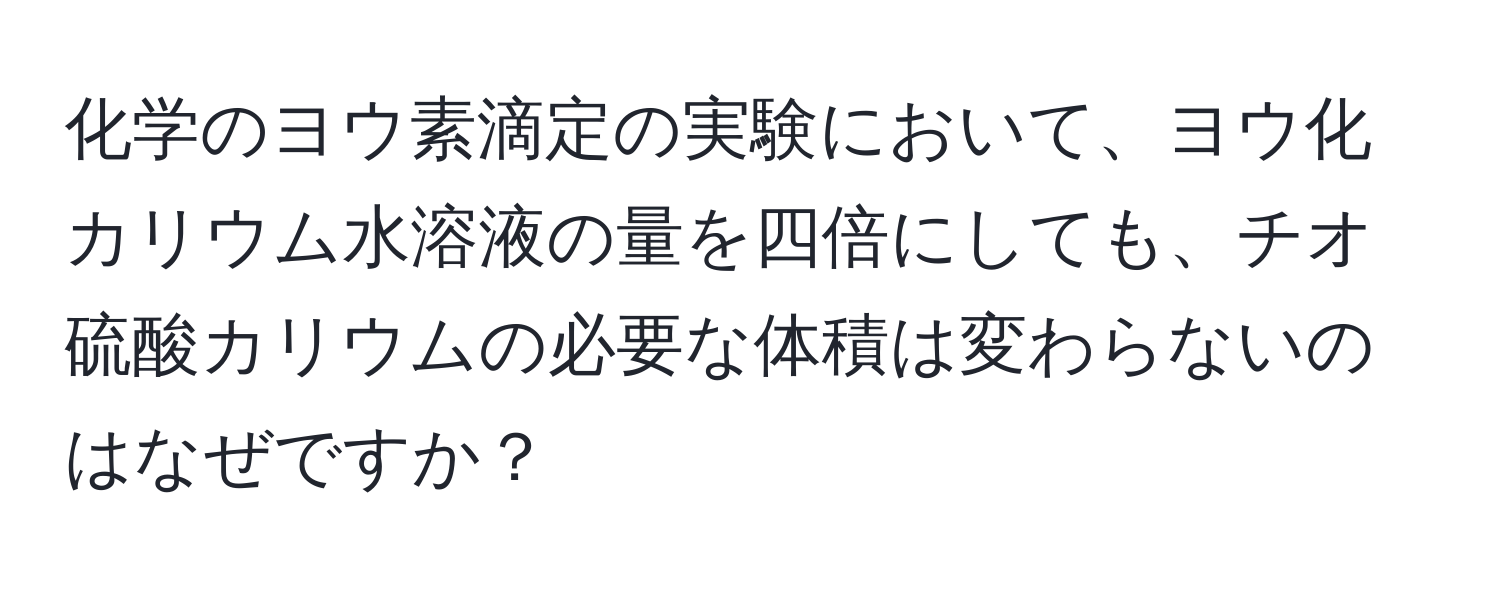 化学のヨウ素滴定の実験において、ヨウ化カリウム水溶液の量を四倍にしても、チオ硫酸カリウムの必要な体積は変わらないのはなぜですか？