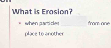 What is Erosion? 
when particles _from one 
place to another