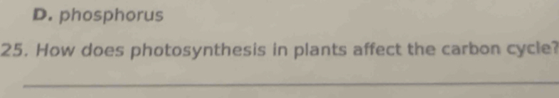 D. phosphorus
25. How does photosynthesis in plants affect the carbon cycle?
_