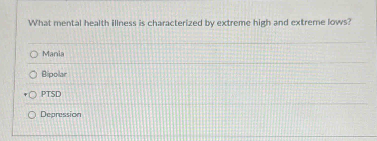 What mental health illness is characterized by extreme high and extreme lows?
Mania
Bipolar
PTSD
Depression