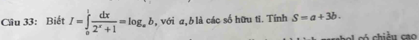 Cầu 33: Biết I=∈tlimits _0^(1frac dx)2^x+1=log _ab , với a, b là các số hữu tỉ. Tính S=a+3b. 
có chiều cao