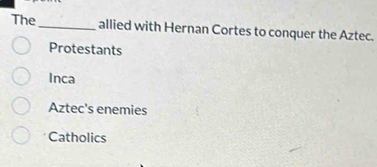 The _allied with Hernan Cortes to conquer the Aztec.
Protestants
Inca
Aztec's enemies
Catholics