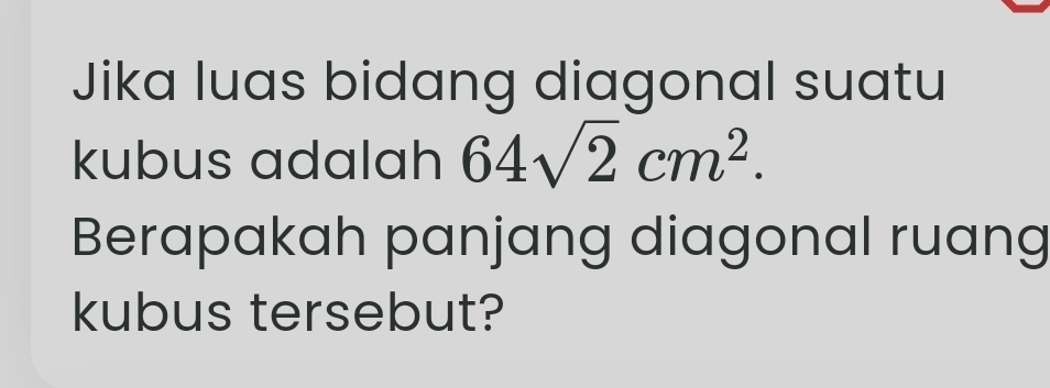 Jika luas bidang diagonal suatu 
kubus adalah 64sqrt(2)cm^2. 
Berapakah panjang diagonal ruang 
kubus tersebut?