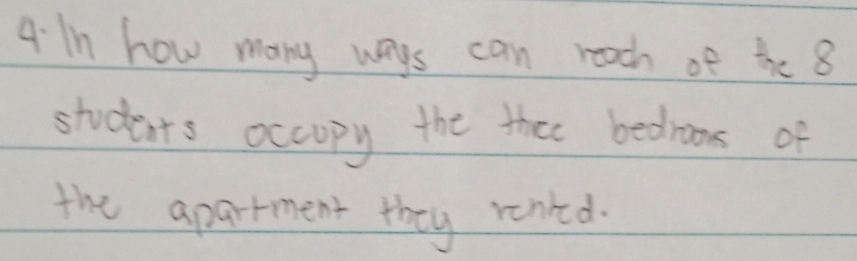 In how many ways can reach of the 8
students occopy the thee bedroos of 
the apartment they renked