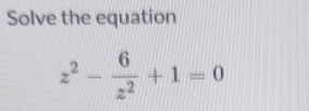 Solve the equation
z^2- 6/z^2 +1=0