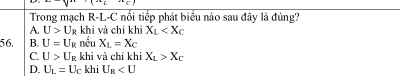 Trong mạch R-L-C nối tiếp phát biểu nào sau đây là đúng?
A. U>U g khi và chỉ khí X_L
56. B. U=U_1 R nếu X_L=X_C
C. U>U_1 k khi và chỉ khi X_L>X_C
D. U_L=U_C khi U_R