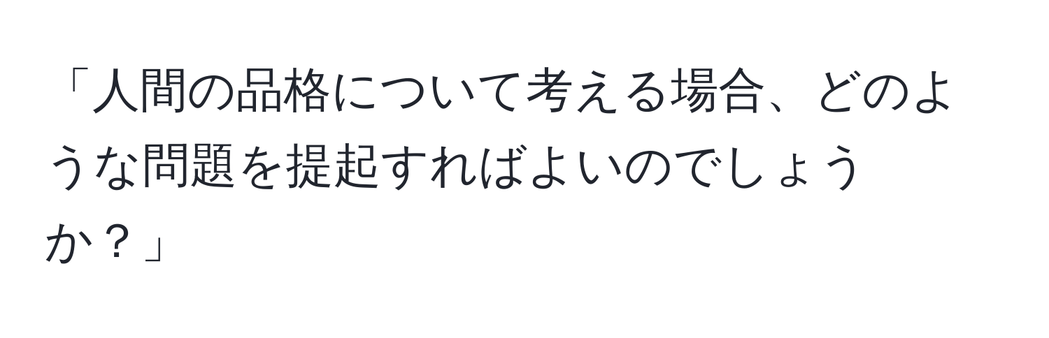 「人間の品格について考える場合、どのような問題を提起すればよいのでしょうか？」