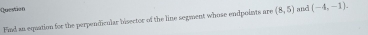 Questian and (-4,-1). 
Find an equation for the perpendicnlar bisector of the line segment whose endpoints are (8,5)