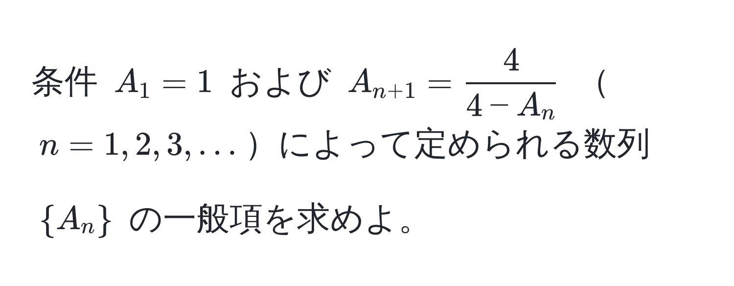 条件 ( A_1 = 1 ) および ( A_n+1 =  4/4 - A_n  ) ( n = 1, 2, 3, ... )によって定められる数列 (  A_n  ) の一般項を求めよ。