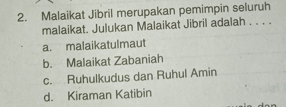 Malaikat Jibril merupakan pemimpin seluruh
malaikat. Julukan Malaikat Jibril adalah . . . .
a. malaikatulmaut
b. Malaikat Zabaniah
c. Ruhulkudus dan Ruhul Amin
d. Kiraman Katibin