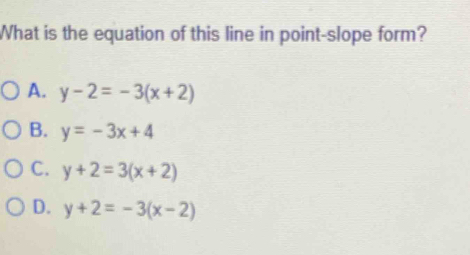 What is the equation of this line in point-slope form?
A. y-2=-3(x+2)
B. y=-3x+4
C. y+2=3(x+2)
D. y+2=-3(x-2)