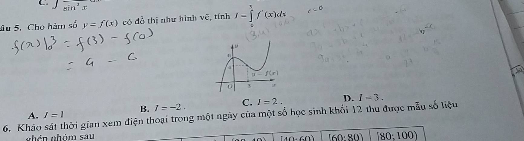 C. J overline sin^2x
âu 5. Cho hàm số y=f(x) có đồ thị như hình vẽ, tính I=∈tlimits _0^3f'(x)dx
B. I=-2.
C. I=2.
D. I=3.
6. Khảo sát thời gian xem điện thoại trong một ngày của một số học sinh khối 12 thu được mẫu số liệu A. I=1
nhép nhóm sau [10· 60) [60:80) [80;100)