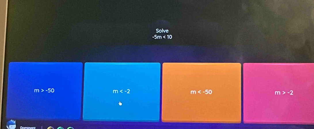 Solve
-5m<10</tex>
m>-50
m
m
m>-2
Dominant