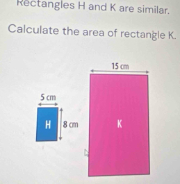 Rectangles H and K are similar. 
Calculate the area of rectangle K.
15 cm
K