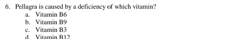 Pellagra is caused by a deficiency of which vitamin?
a. Vitamin B6
b. Vitamin B9
c. Vitamin B3
d Vitamin B12