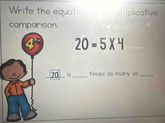 Write the equation as a multiplicative 
comparison.
20=5* 4
20 is_ times as many as_