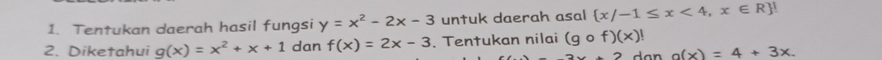 Tentukan daerah hasil fungsi y=x^2-2x-3 untuk daerah asal  x/-1≤ x<4,x∈ R
2. Diketahui g(x)=x^2+x+1 dan f(x)=2x-3. Tentukan nilai (gcirc f)(x)!
3x+2 dan a(x)=4+3x.