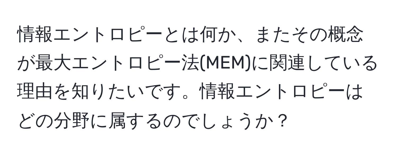 情報エントロピーとは何か、またその概念が最大エントロピー法(MEM)に関連している理由を知りたいです。情報エントロピーはどの分野に属するのでしょうか？