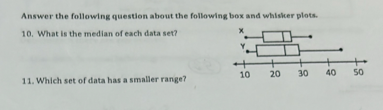 Answer the following question about the following box and whisker plots. 
10. What is the median of each data set? 
11. Which set of data has a smaller range?