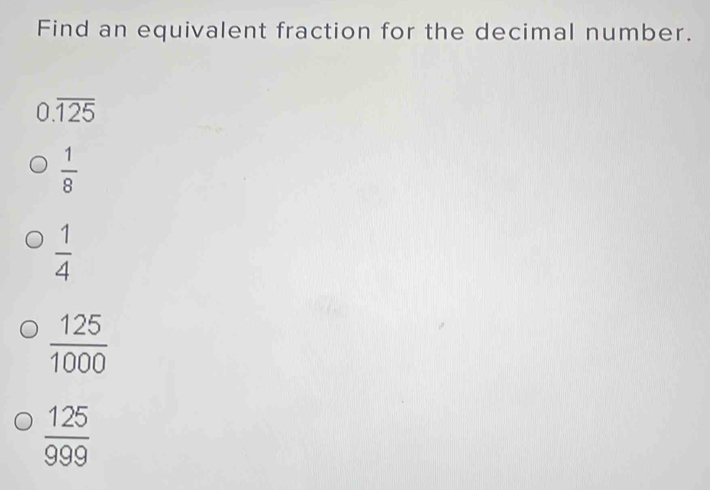 Find an equivalent fraction for the decimal number.
0.overline 125
 1/8 
 1/4 
 125/1000 
 125/999 