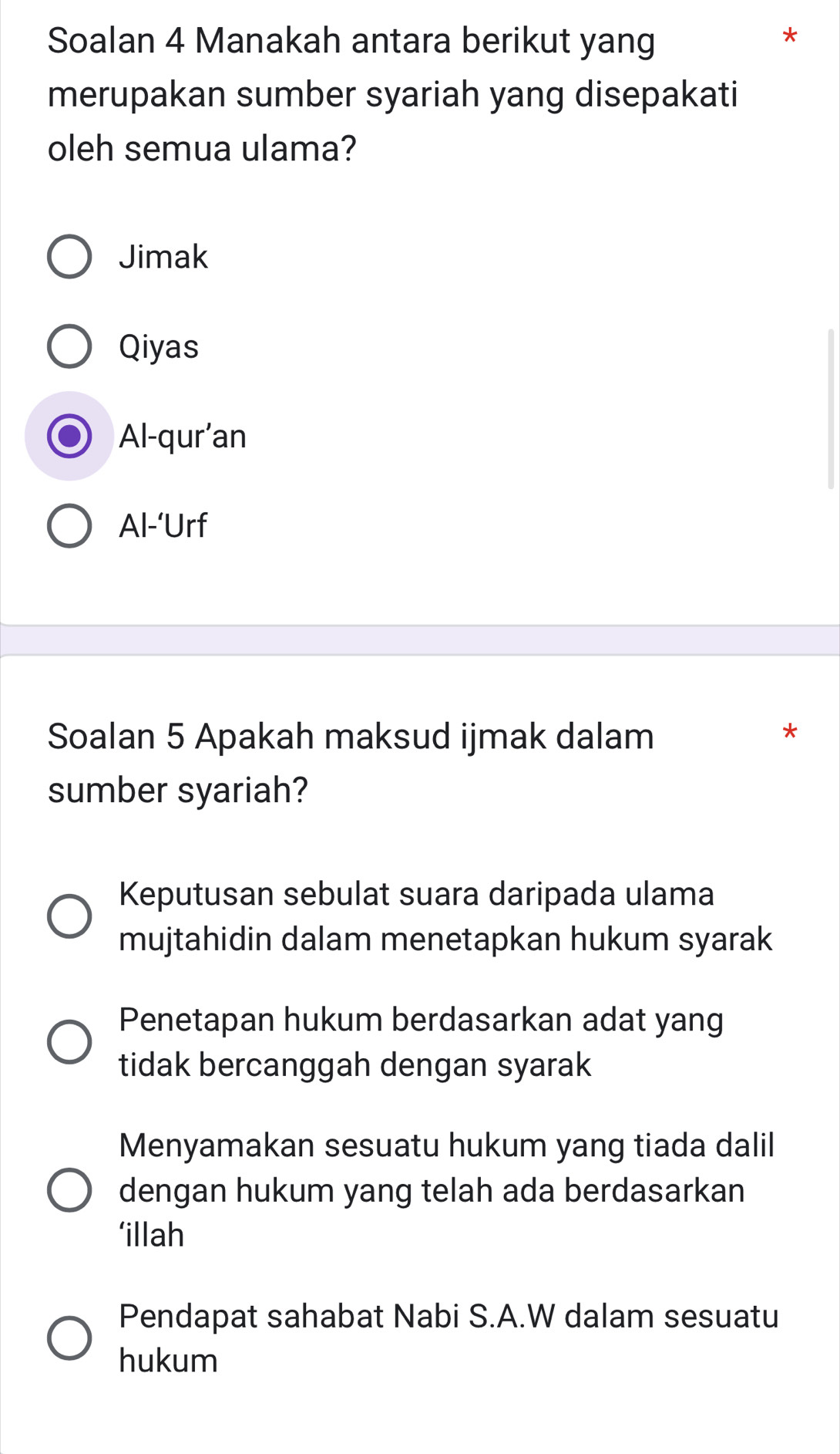 Soalan 4 Manakah antara berikut yang
*
merupakan sumber syariah yang disepakati
oleh semua ulama?
Jimak
Qiyas
Al-qur’an
Al-‘Urf
Soalan 5 Apakah maksud ijmak dalam
*
sumber syariah?
Keputusan sebulat suara daripada ulama
mujtahidin dalam menetapkan hukum syarak
Penetapan hukum berdasarkan adat yang
tidak bercanggah dengan syarak
Menyamakan sesuatu hukum yang tiada dalil
dengan hukum yang telah ada berdasarkan
‘illah
Pendapat sahabat Nabi S.A.W dalam sesuatu
hukum