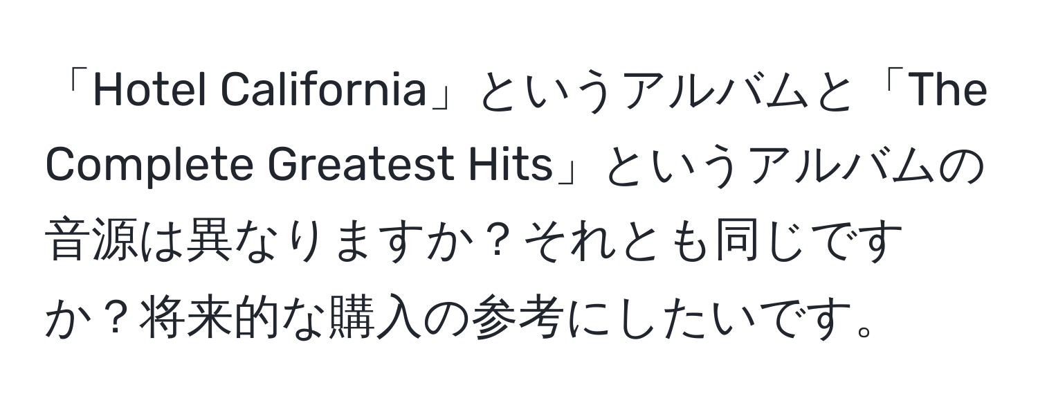 「Hotel California」というアルバムと「The Complete Greatest Hits」というアルバムの音源は異なりますか？それとも同じですか？将来的な購入の参考にしたいです。