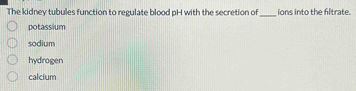 The kidney tubules function to regulate blood pH with the secretion of_ ions into the filtrate.
potassium
sodium
hydrogen
calcium