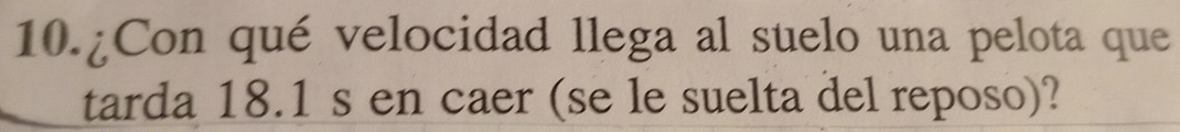 10.¿Con qué velocidad llega al suelo una pelota que 
tarda 18.1 s en caer (se le suelta del reposo)?