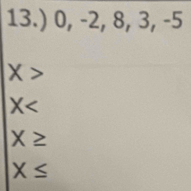 13.) 0, -2, 8, 3, -5
X>
X
X≥
X≤