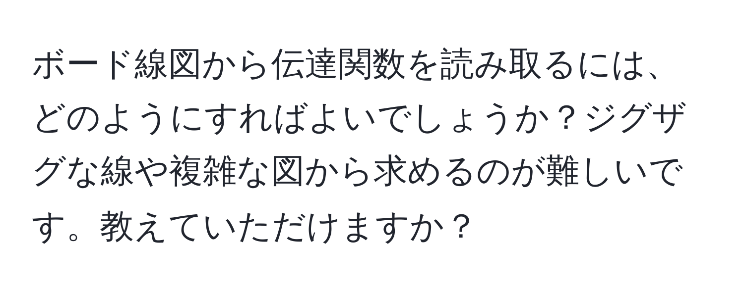 ボード線図から伝達関数を読み取るには、どのようにすればよいでしょうか？ジグザグな線や複雑な図から求めるのが難しいです。教えていただけますか？