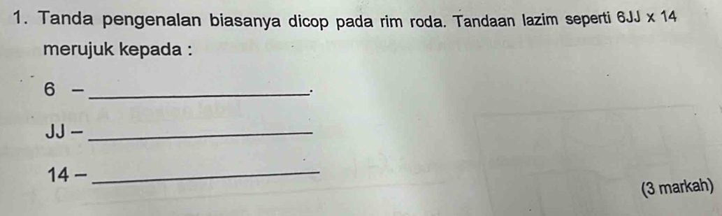 Tanda pengenalan biasanya dicop pada rim roda. Tandaan lazim seperti 6JJ* 14
merujuk kepada :
6 -_ 
JJ -_
14 -_ 
(3 markah)