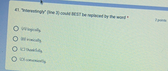 "Interestingly" (line 3) could BEST be replaced by the word *
2 points
(A) logically.
(B) ironically.
(C) thankfully.
(D) conveniently.