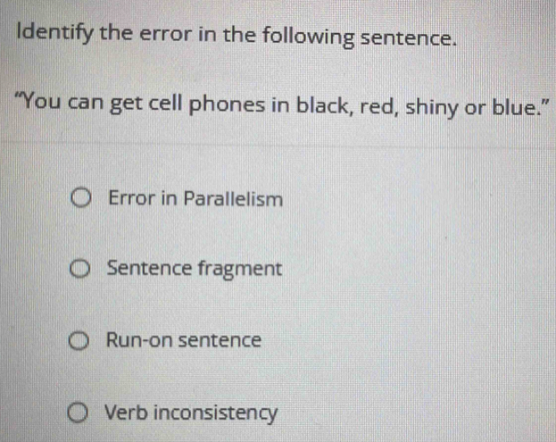 ldentify the error in the following sentence.
“You can get cell phones in black, red, shiny or blue.”
Error in Parallelism
Sentence fragment
Run-on sentence
Verb inconsistency