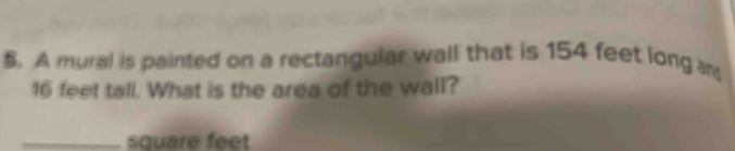 A mural is painted on a rectangular wall that is 154 feet long an
16 feet tall. What is the area of the wall? 
_ square feet