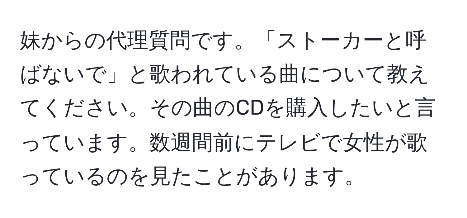 妹からの代理質問です。「ストーカーと呼ばないで」と歌われている曲について教えてください。その曲のCDを購入したいと言っています。数週間前にテレビで女性が歌っているのを見たことがあります。