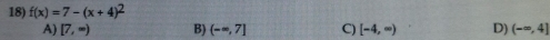 f(x)=7-(x+4)^2
A) [7,∈fty ) B) (-∈fty ,7] C) [-4,∈fty ) D) (-∈fty ,4]
