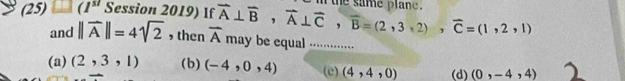 te same plan .
(25) (1^(st) Session 2019) If vector A⊥ vector B, vector A⊥ vector C, vector B=(2,3,2), vector C=(1,2,1) may be equal ............
and ||widehat A||=4sqrt(2) , then overline A
(a) (2,3,1) (b) (-4,0,4) (c) (4,4,0) (d) (0,-4,4)