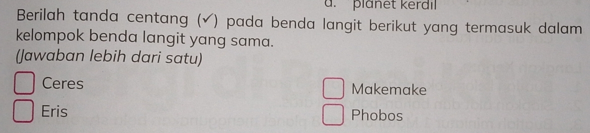 plänet kerdil
Berilah tanda centang (√) pada benda langit berikut yang termasuk dalam
kelompok benda langit yang sama.
(Jawaban lebih dari satu)
Ceres Makemake
Eris Phobos