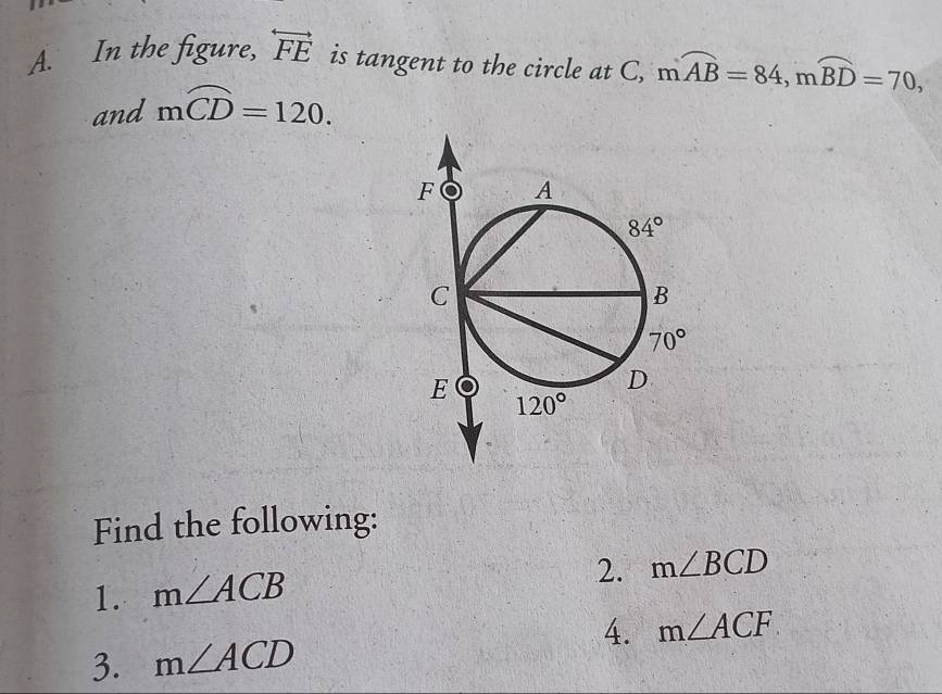 In the figure, overleftrightarrow FE is tangent to the circle at C, mwidehat AB=84,mwidehat BD=70,
and moverline CD=120.
Find the following:
1. m∠ ACB
2. m∠ BCD
3. m∠ ACD 4. m∠ ACF