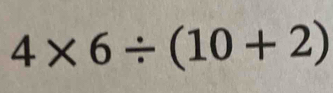 4* 6/ (10+2)